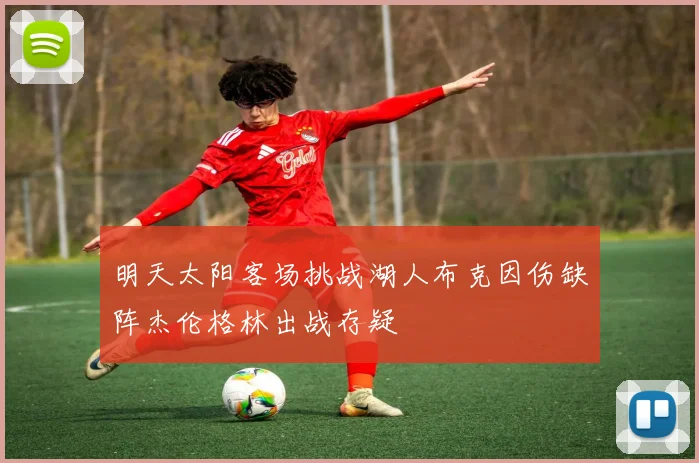 明天太阳客场挑战湖人布克因伤缺阵杰伦格林出战存疑