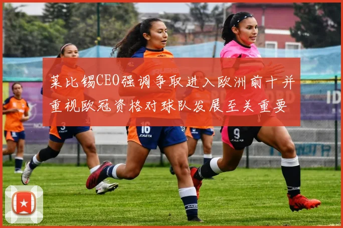 莱比锡CEO强调争取进入欧洲前十并重视欧冠资格对球队发展至关重要