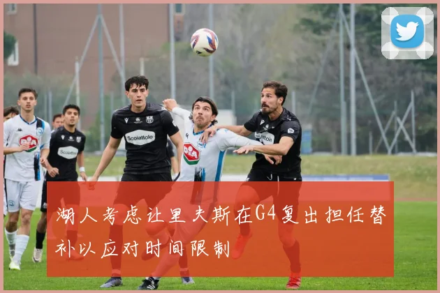 湖人考虑让里夫斯在G4复出担任替补以应对时间限制