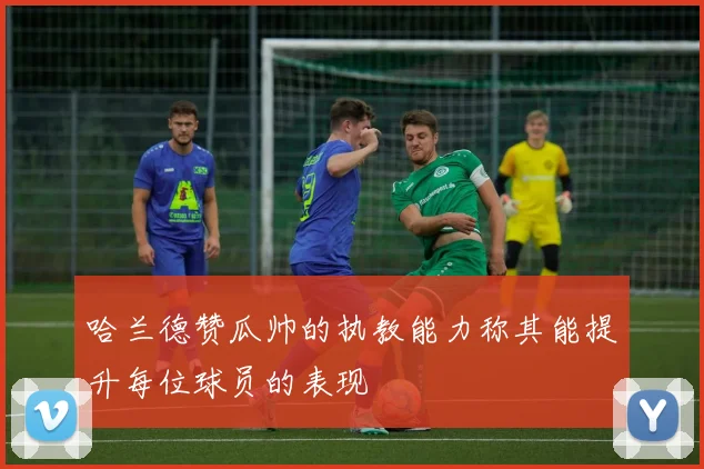 哈兰德赞瓜帅的执教能力称其能提升每位球员的表现