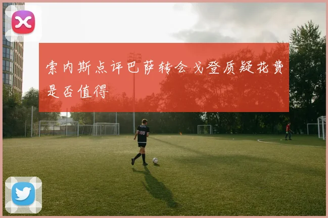 索内斯点评巴萨转会戈登质疑花费是否值得