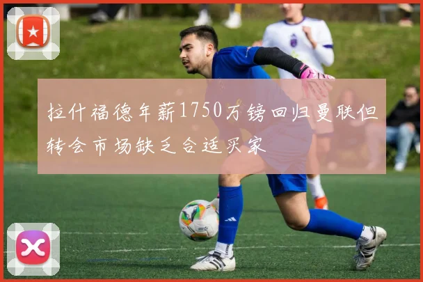 拉什福德年薪1750万镑回归曼联但转会市场缺乏合适买家