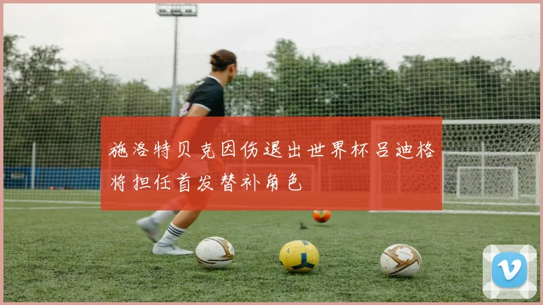 施洛特贝克因伤退出世界杯吕迪格将担任首发替补角色