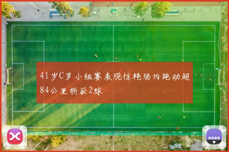 41岁C罗小组赛表现惊艳场均跑动超84公里斩获2球