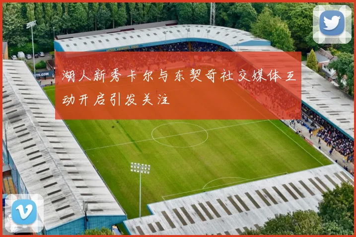 湖人新秀卡尔与东契奇社交媒体互动开启引发关注