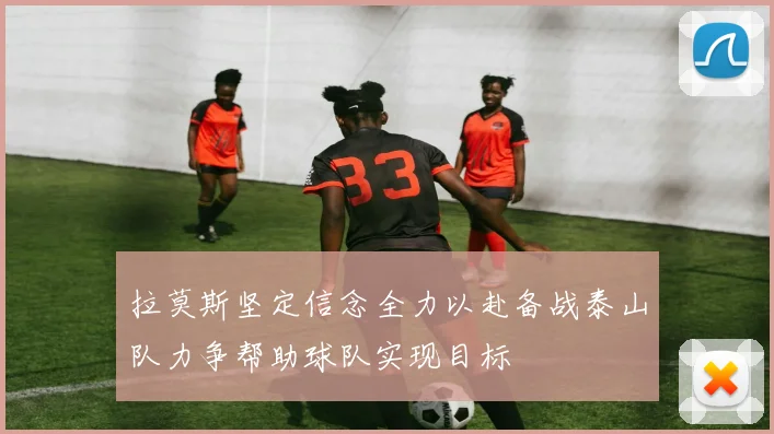 拉莫斯坚定信念全力以赴备战泰山队力争帮助球队实现目标