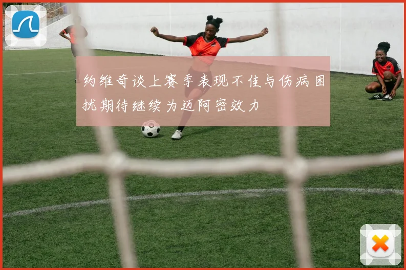 约维奇谈上赛季表现不佳与伤病困扰期待继续为迈阿密效力