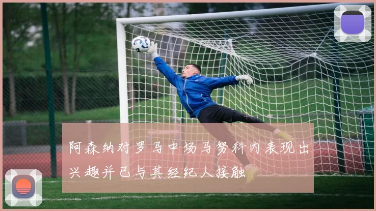 阿森纳对罗马中场马努科内表现出兴趣并已与其经纪人接触