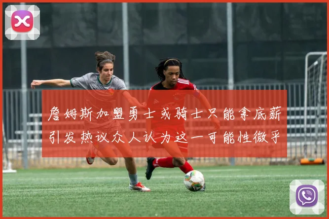 詹姆斯加盟勇士或骑士只能拿底薪引发热议众人认为这一可能性微乎其微