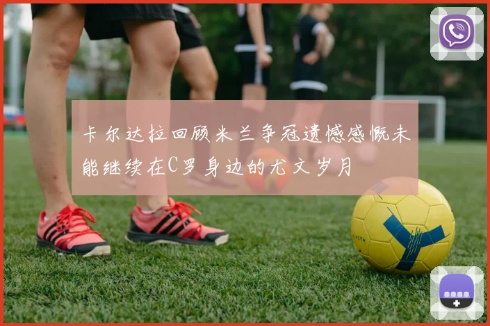 卡尔达拉回顾米兰争冠遗憾感慨未能继续在C罗身边的尤文岁月
