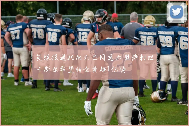 英媒报道托纳利已同意加盟热刺纽卡斯尔希望转会费超1亿镑