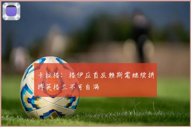 卡拉格：格伊应首发赖斯需继续拼搏英格兰不可自满