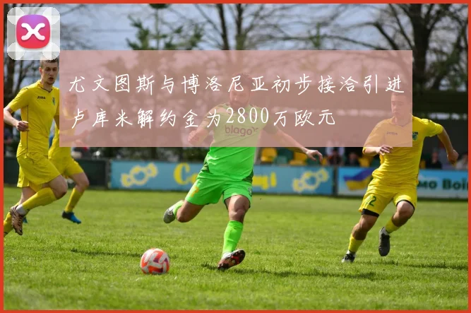尤文图斯与博洛尼亚初步接洽引进卢库米解约金为2800万欧元