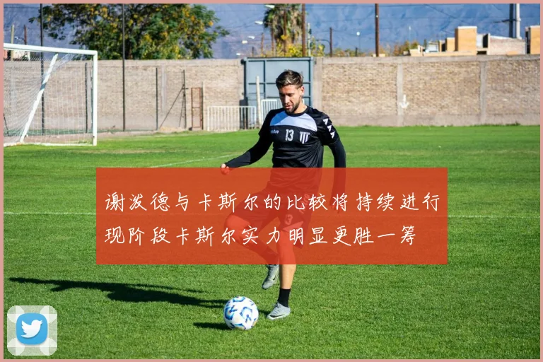 谢泼德与卡斯尔的比较将持续进行现阶段卡斯尔实力明显更胜一筹
