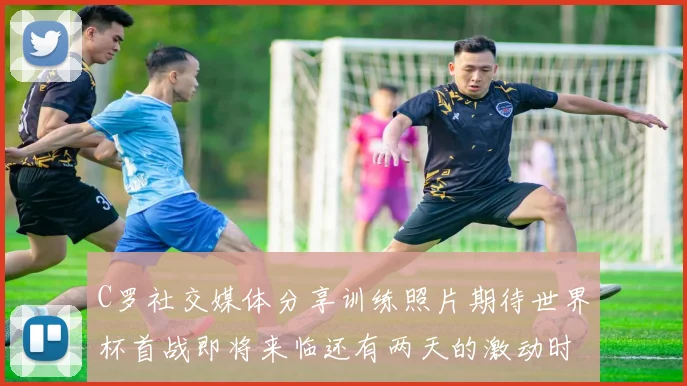 C罗社交媒体分享训练照片期待世界杯首战即将来临还有两天的激动时刻